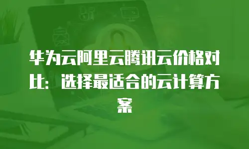 华为云阿里云腾讯云价格对比：选择最适合的云计算方案