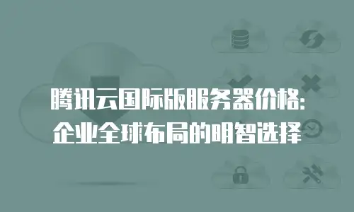 腾讯云国际版服务器价格：企业全球布局的明智选择