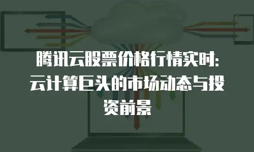 腾讯云股票价格行情实时：云计算巨头的市场动态与投资前景