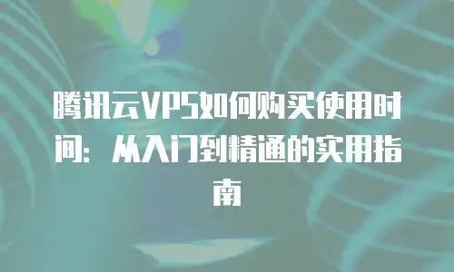 腾讯云VPS如何购买使用时间：从入门到精通的实用指南