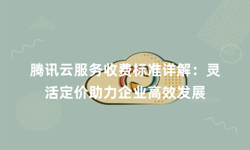 腾讯云服务收费标准详解：灵活定价助力企业高效发展