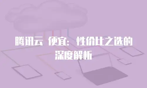 腾讯云 便宜：性价比之选的深度解析