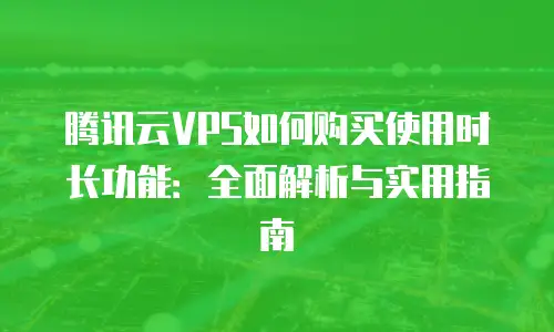 腾讯云VPS如何购买使用时长功能：全面解析与实用指南