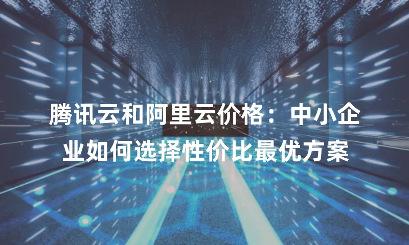 腾讯云和阿里云价格：中小企业如何选择性价比最优方案
