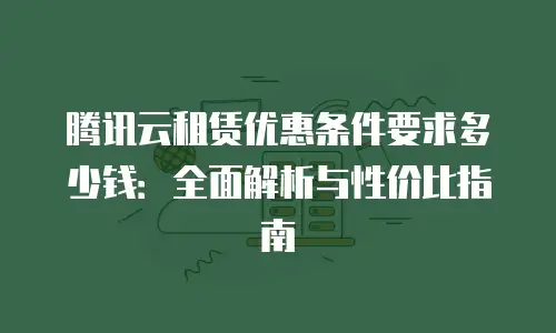 腾讯云租赁优惠条件要求多少钱：全面解析与性价比指南