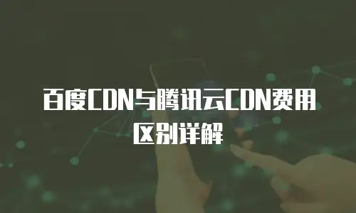 百度CDN与腾讯云CDN费用区别详解