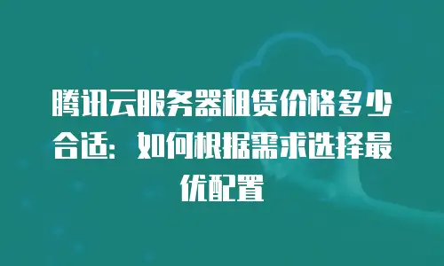 腾讯云服务器租赁价格多少合适：如何根据需求选择最优配置