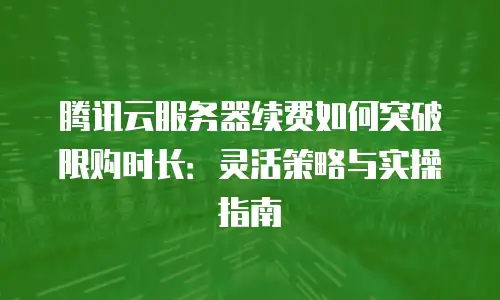 腾讯云服务器续费如何突破限购时长：灵活策略与实操指南