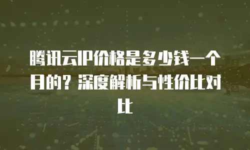 腾讯云IP价格是多少钱一个月的？深度解析与性价比对比