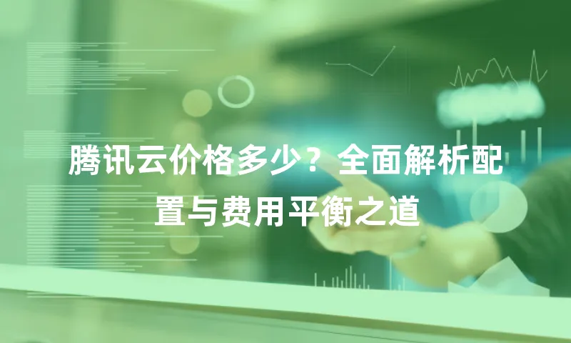 腾讯云价格多少？全面解析配置与费用平衡之道