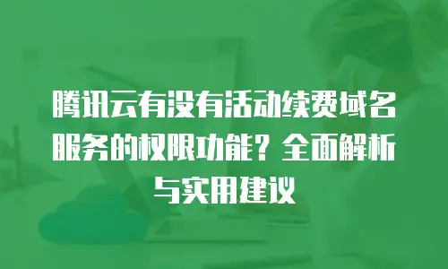腾讯云有没有活动续费域名服务的权限功能？全面解析与实用建议