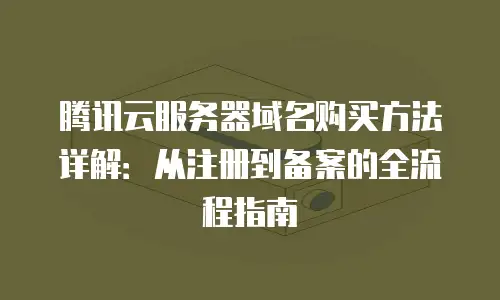 腾讯云服务器域名购买方法详解：从注册到备案的全流程指南