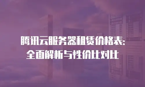 腾讯云服务器租赁价格表：全面解析与性价比对比