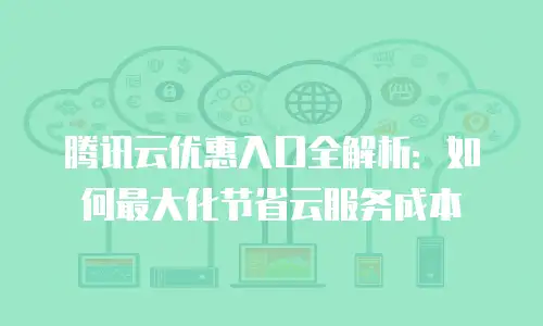 腾讯云优惠入口全解析：如何最大化节省云服务成本