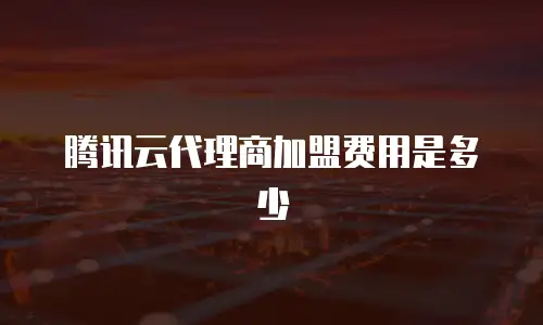 腾讯云代理商加盟费用是多少