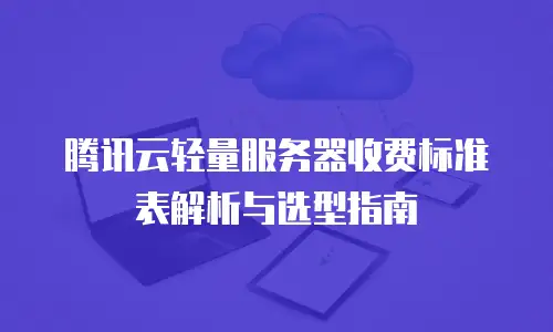 腾讯云轻量服务器收费标准表解析与选型指南