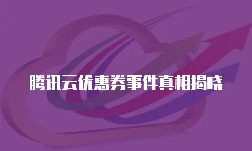 腾讯云优惠券事件真相揭晓