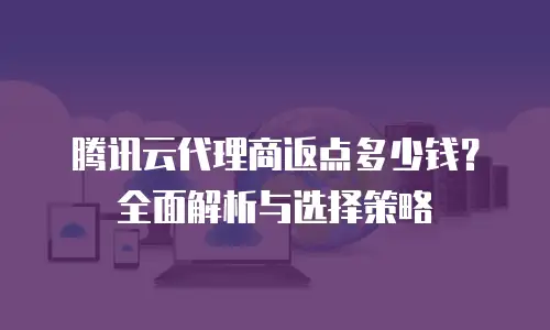 腾讯云代理商返点多少钱？全面解析与选择策略