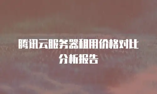 腾讯云服务器租用价格对比分析报告