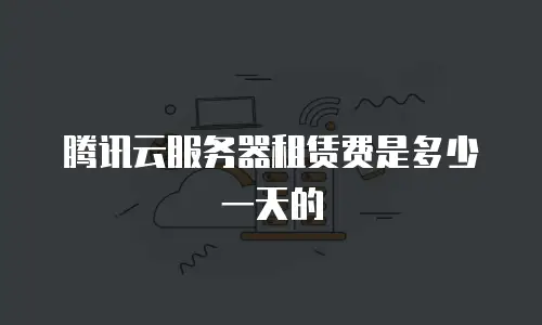 腾讯云服务器租赁费是多少一天的