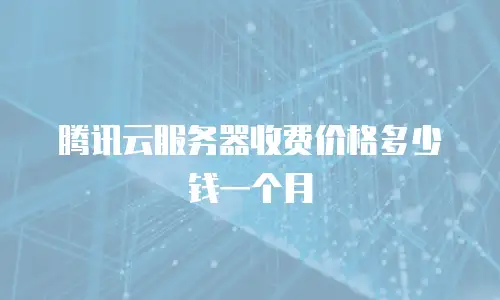 腾讯云服务器收费价格多少钱一个月