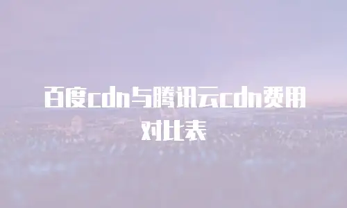 百度cdn与腾讯云cdn费用对比表