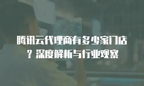 腾讯云代理商有多少家门店？深度解析与行业观察