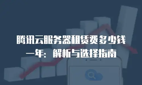 腾讯云服务器租赁费多少钱一年：解析与选择指南