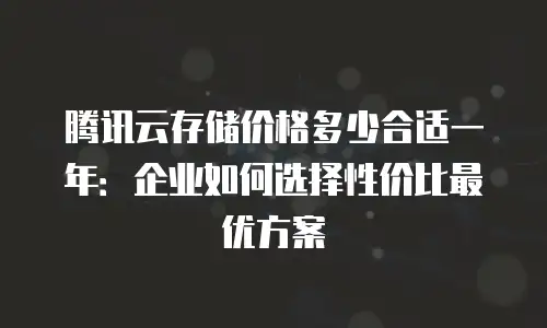 腾讯云存储价格多少合适一年：企业如何选择性价比最优方案