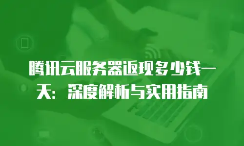 腾讯云服务器返现多少钱一天：深度解析与实用指南