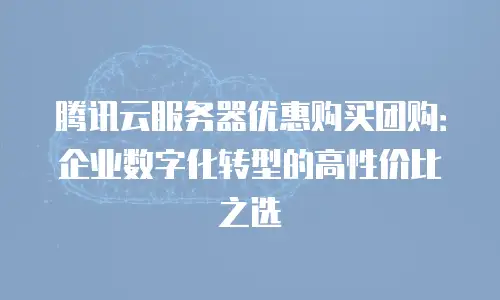 腾讯云服务器优惠购买团购：企业数字化转型的高性价比之选