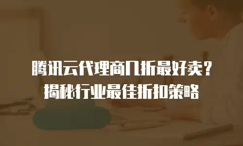 腾讯云代理商几折最好卖？揭秘行业最佳折扣策略