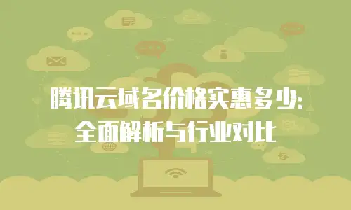 腾讯云域名价格实惠多少：全面解析与行业对比