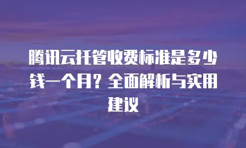 腾讯云托管收费标准是多少钱一个月？全面解析与实用建议