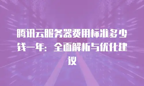 腾讯云服务器费用标准多少钱一年：全面解析与优化建议