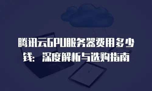 腾讯云GPU服务器费用多少钱：深度解析与选购指南