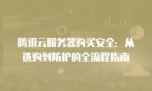 腾讯云服务器购买安全：从选购到防护的全流程指南