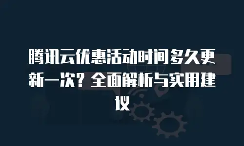 腾讯云优惠活动时间多久更新一次？全面解析与实用建议