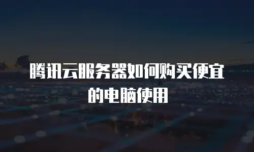 腾讯云服务器如何购买便宜的电脑使用