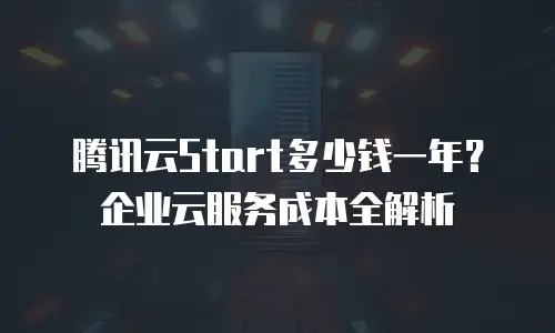 腾讯云Start多少钱一年？企业云服务成本全解析