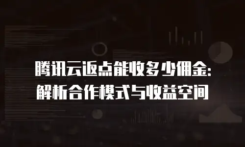 腾讯云返点能收多少佣金：解析合作模式与收益空间
