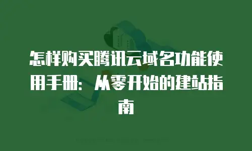 怎样购买腾讯云域名功能使用手册：从零开始的建站指南