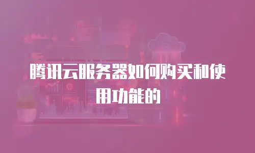 腾讯云服务器如何购买和使用功能的
