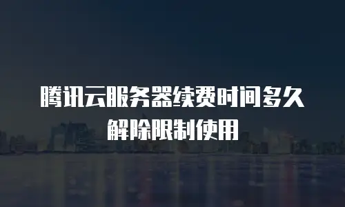 腾讯云服务器续费时间多久解除限制使用