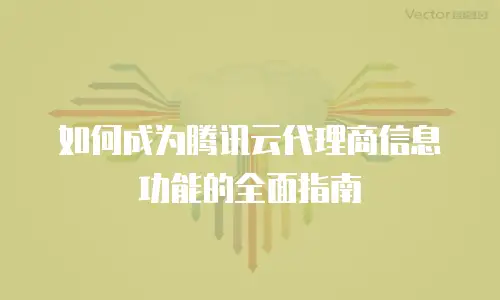 如何成为腾讯云代理商信息功能的全面指南