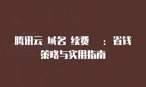 腾讯云 域名 续费 劵：省钱策略与实用指南