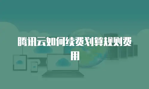 腾讯云如何续费划算规则费用