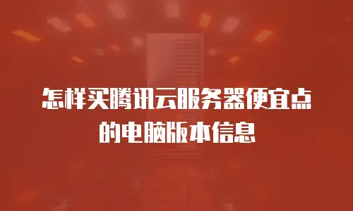 怎样买腾讯云服务器便宜点的电脑版本信息
