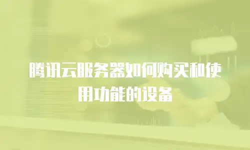 腾讯云服务器如何购买和使用功能的设备