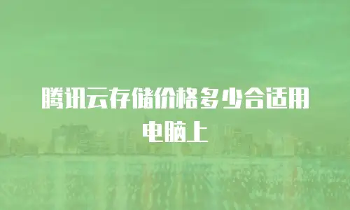 腾讯云存储价格多少合适用电脑上